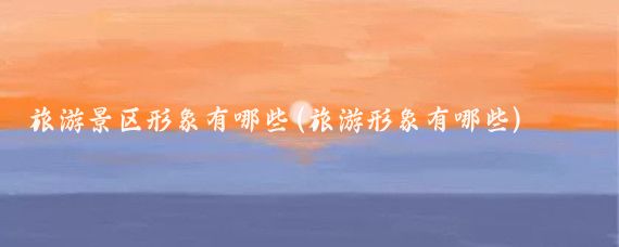 旅游景区形象有哪些(旅游形象有哪些)