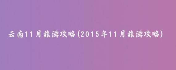 云南11月旅游攻略(2015年11月旅游攻略)