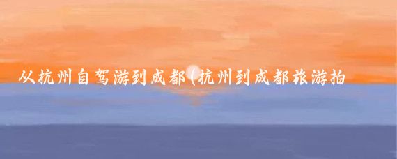 从杭州自驾游到成都(杭州到成都旅游拍照)