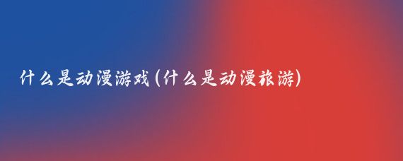 什么是动漫游戏(什么是动漫旅游)