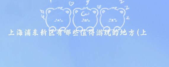 上海浦东新区有哪些值得游玩的地方(上海浦东新区 旅游)