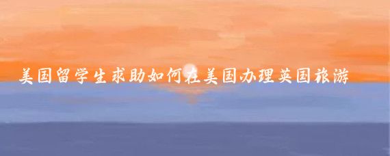 美国留学生求助如何在美国办理英国旅游签证(在美国申请英国旅游签证)