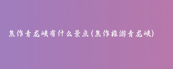 焦作青龙峡有什么景点(焦作旅游青龙峡)