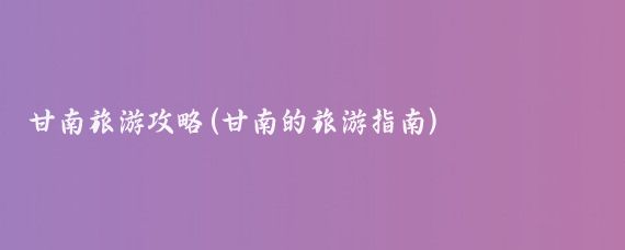 甘南旅游攻略(甘南的旅游指南)