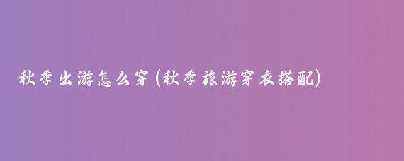 秋季出游怎么穿(秋季旅游穿衣搭配)