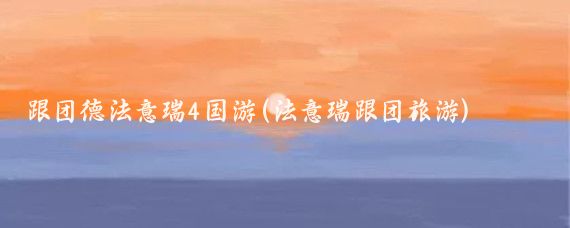跟团德法意瑞4国游(法意瑞跟团旅游)