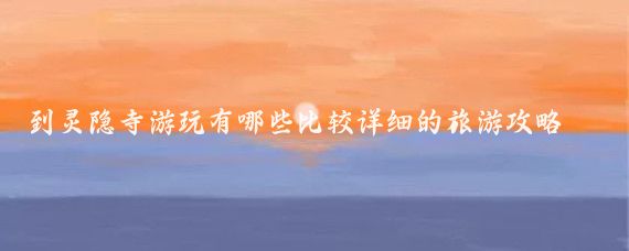 到灵隐寺游玩有哪些比较详细的旅游攻略(灵隐寺攻略旅游必备)