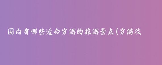 国内有哪些适合穷游的旅游景点(穷游攻略国内旅游景点)