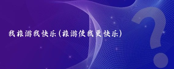 我旅游我快乐(旅游使我更快乐)