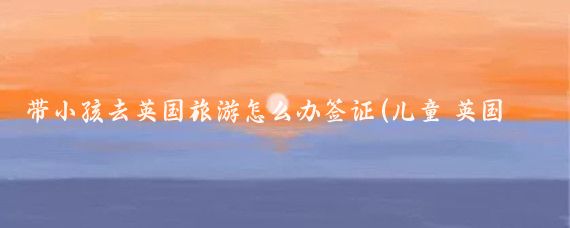 带小孩去英国旅游怎么办签证(儿童 英国旅游签证)