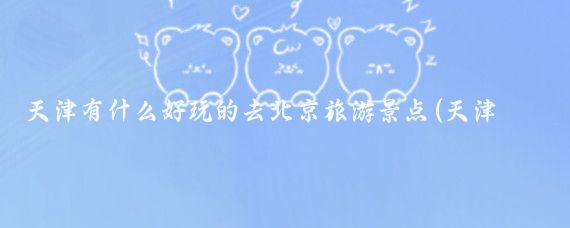 天津有什么好玩的去北京旅游景点(天津动物园北京旅游)