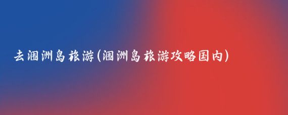 去涠洲岛旅游(涠洲岛旅游攻略国内)