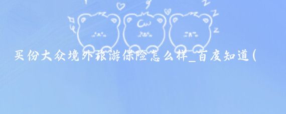 买份大众境外旅游保险怎么样_百度知道(大众保险旅游保险)