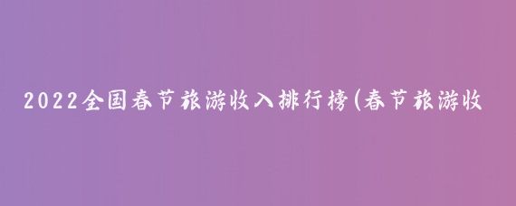 2022全国春节旅游收入排行榜(春节旅游收入排行)
