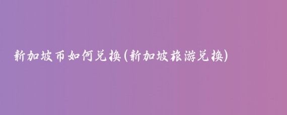 新加坡币如何兑换(新加坡旅游兑换)