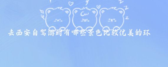 去西安自驾游时有哪些景色比较优美的环山路(西安环山路旅游)