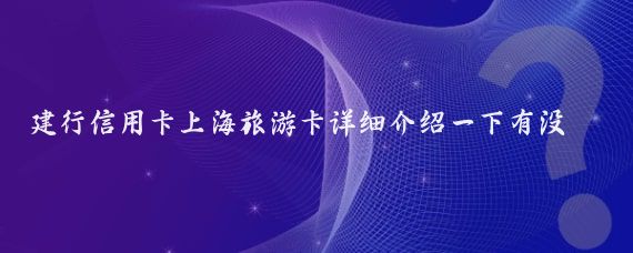 建行信用卡上海旅游卡详细介绍一下有没(建行 上海旅游卡)