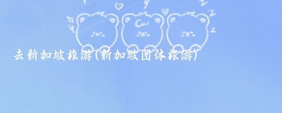 去新加坡旅游(新加坡团体旅游)