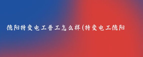 德阳特变电工普工怎么样(特变电工德阳旅游)