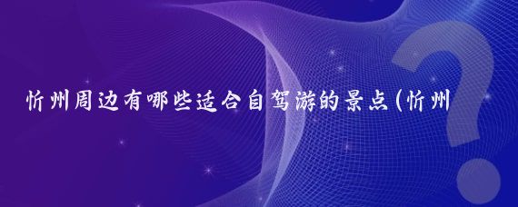 忻州周边有哪些适合自驾游的景点(忻州周边的旅游景点)