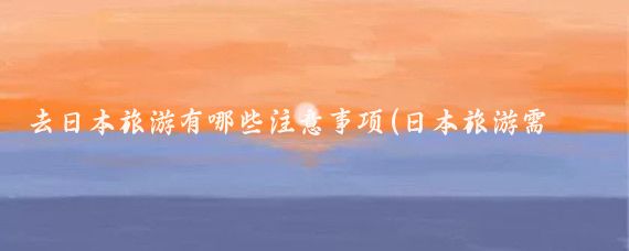 去日本旅游有哪些注意事项(日本旅游需要注意的)