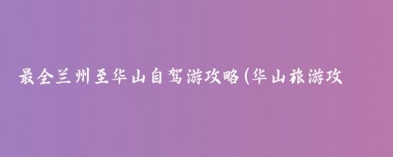 最全兰州至华山自驾游攻略(华山旅游攻略 自驾)