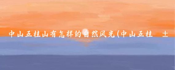 中山五桂山有怎样的自然风光(中山五桂山的旅游)