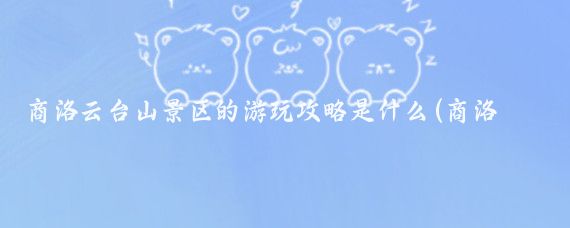 商洛云台山景区的游玩攻略是什么(商洛旅游攻略山东)