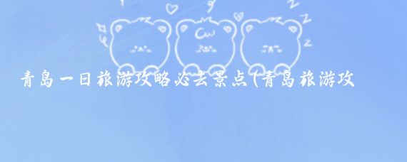 青岛一日旅游攻略必去景点(青岛旅游攻略一日)
