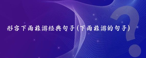 形容下雨旅游经典句子(下雨旅游的句子)