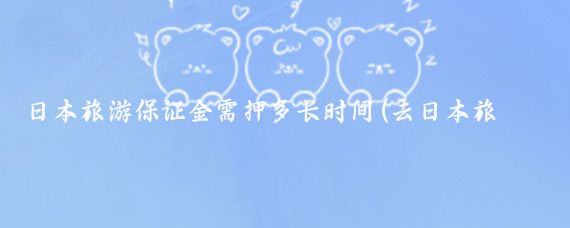 日本旅游保证金需押多长时间(去日本旅游交保证金)