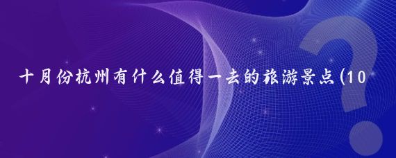 十月份杭州有什么值得一去的旅游景点(10月杭州旅游)