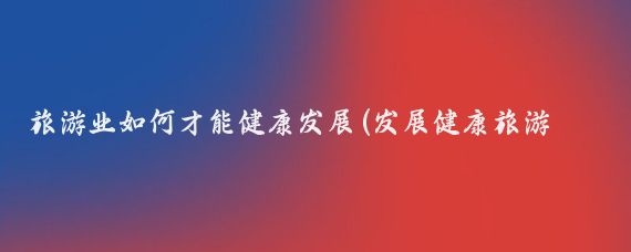 旅游业如何才能健康发展(发展健康旅游产业)