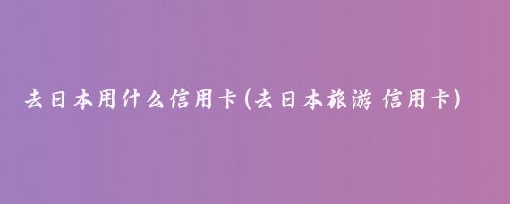去日本用什么信用卡(去日本旅游 信用卡)