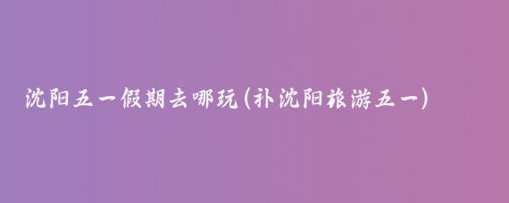 沈阳五一假期去哪玩(补沈阳旅游五一)