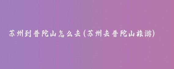 苏州到普陀山怎么去(苏州去普陀山旅游)