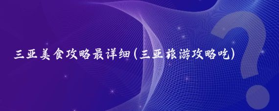 三亚美食攻略最详细(三亚旅游攻略吃)