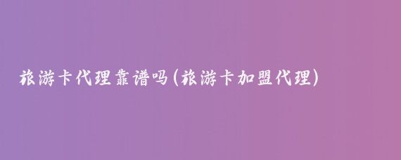 旅游卡代理靠谱吗(旅游卡加盟代理)