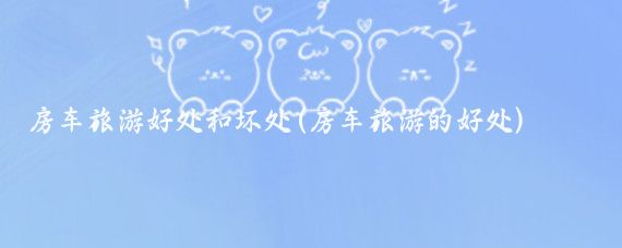 房车旅游好处和坏处(房车旅游的好处)