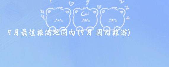 9月最佳旅游地国内(9月 国内旅游)