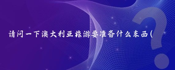 请问一下澳大利亚旅游要准备什么东西(澳大利亚旅游穿什么)