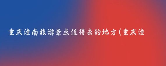 重庆潼南旅游景点值得去的地方(重庆潼南旅游景)