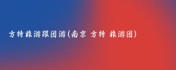 方特旅游跟团游(南京 方特 旅游团)