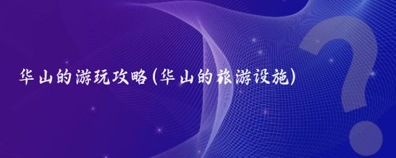 华山的游玩攻略(华山的旅游设施)