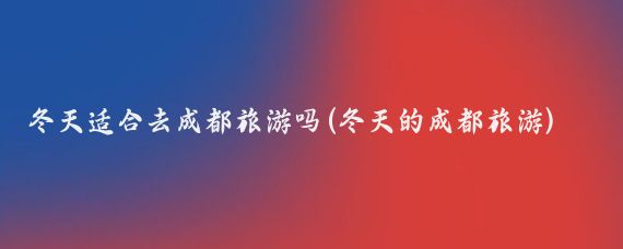 冬天适合去成都旅游吗(冬天的成都旅游)