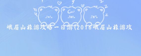 峨眉山旅游攻略一日游(2016峨眉山旅游攻略)