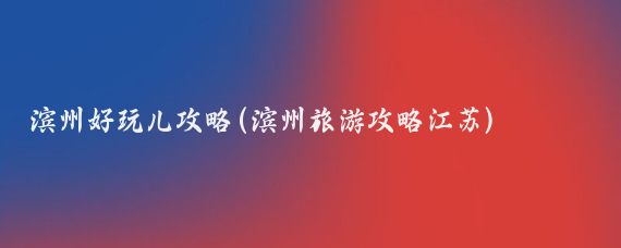 滨州好玩儿攻略(滨州旅游攻略江苏)
