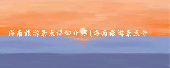 海南旅游景点详细介绍(海南旅游景点介绍书桌)