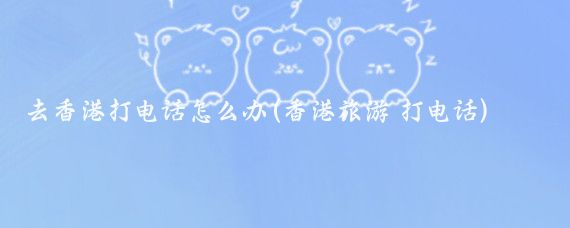 去香港打电话怎么办(香港旅游 打电话)