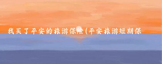 我买了平安的旅游保险(平安旅游短期保险)